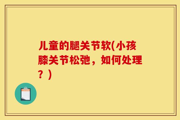 儿童的腿关节软(小孩膝关节松弛，如何处理？)
