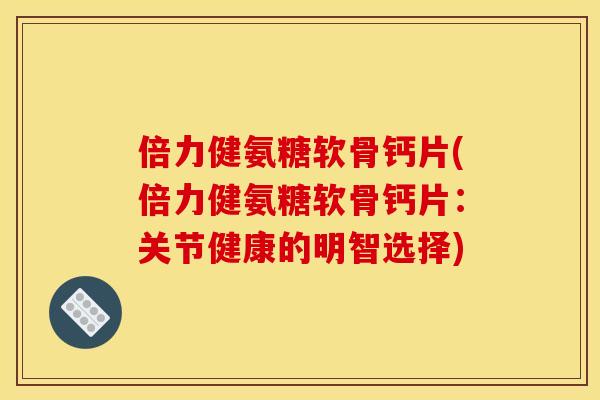 倍力健氨糖软骨钙片(倍力健氨糖软骨钙片：关节健康的明智选择)