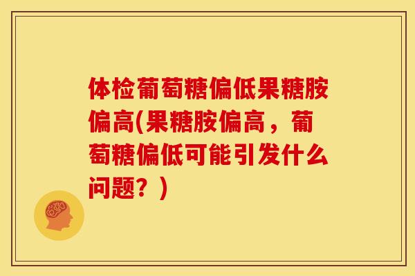 体检葡萄糖偏低果糖胺偏高(果糖胺偏高,葡萄糖偏低可能引发什么问题?) 体检葡萄糖偏低果糖胺偏高(果糖胺偏高,葡萄糖偏低可能引发什么问题?)