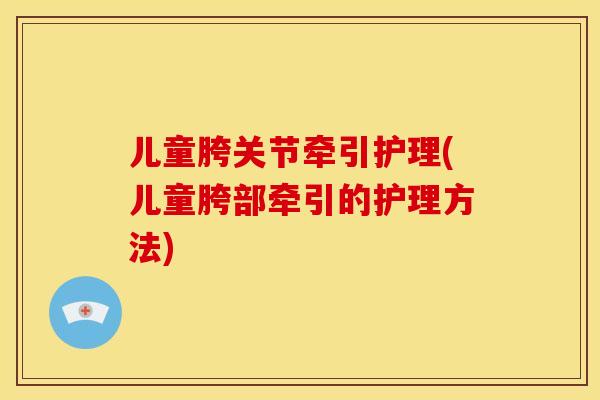 儿童胯关节牵引护理(儿童胯部牵引的护理方法)