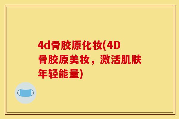 4d骨胶原化妆(4D骨胶原美妆，激活肌肤年轻能量)
