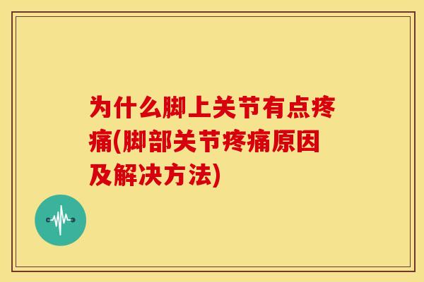 为什么脚上关节有点疼痛(脚部关节疼痛原因及解决方法)