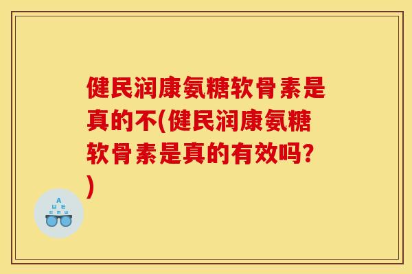 健民润康氨糖软骨素是真的不(健民润康氨糖软骨素是真的有效吗？)