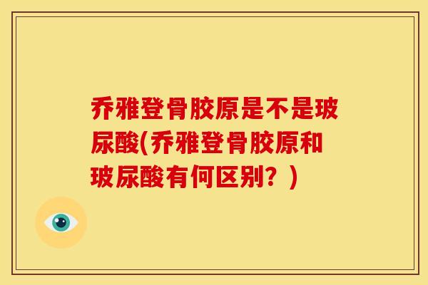 乔雅登骨胶原是不是玻尿酸(乔雅登骨胶原和玻尿酸有何区别？)