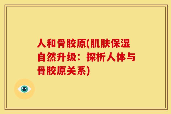 人和骨胶原(肌肤保湿自然升级：探析人体与骨胶原关系)