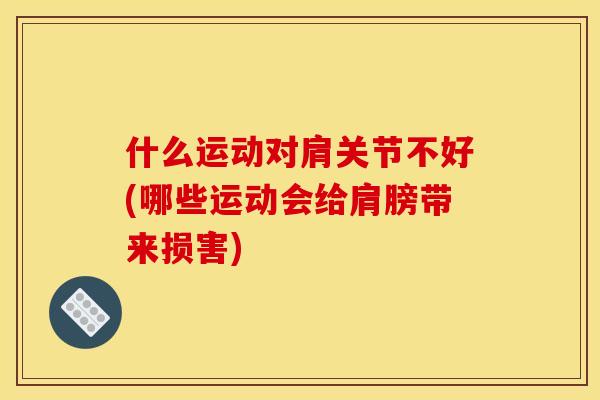 什么运动对肩关节不好(哪些运动会给肩膀带来损害)