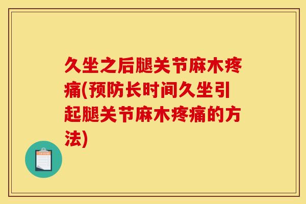 久坐之后腿关节麻木疼痛(预防长时间久坐引起腿关节麻木疼痛的方法)