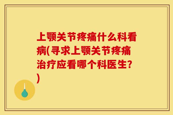 上颚关节什么科看(寻求上颚关节应看哪个科医生？)