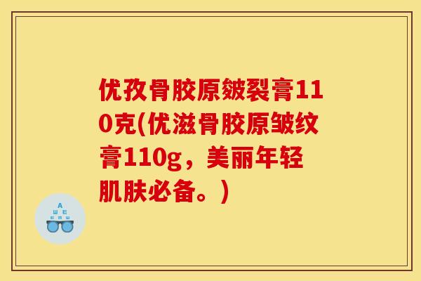 优孜骨胶原皴裂膏110克(优滋骨胶原皱纹膏110g，美丽年轻肌肤必备。)