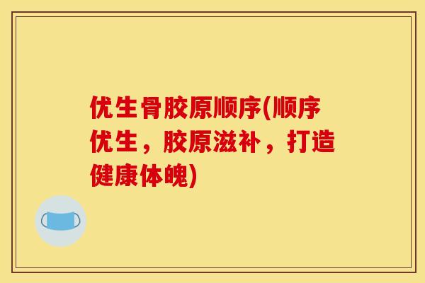 优生骨胶原顺序(顺序优生，胶原滋补，打造健康体魄)