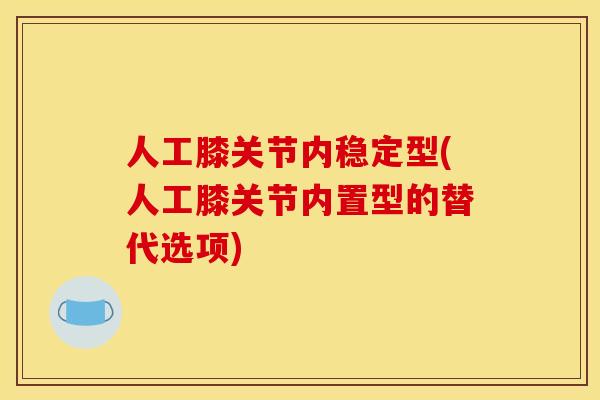 人工膝关节内稳定型(人工膝关节内置型的替代选项)