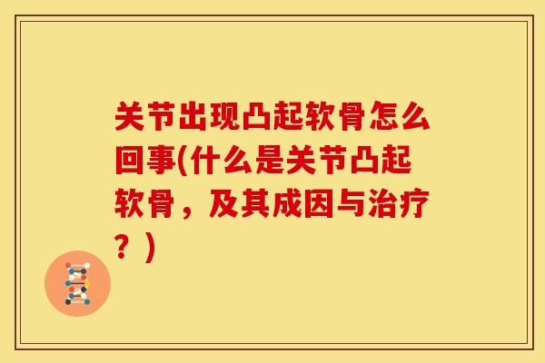 关节出现凸起软骨怎么回事(什么是关节凸起软骨，及其成因与治疗？)