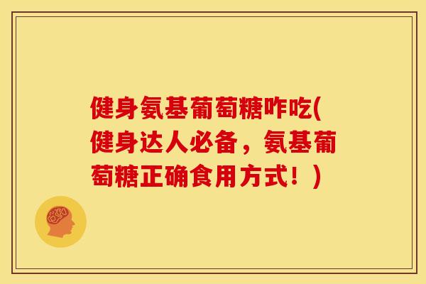 健身氨基葡萄糖咋吃(健身达人必备，氨基葡萄糖正确食用方式！)