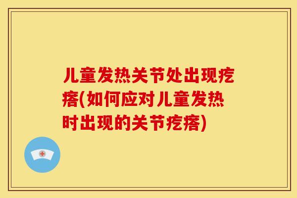 儿童发热关节处出现疙瘩(如何应对儿童发热时出现的关节疙瘩)