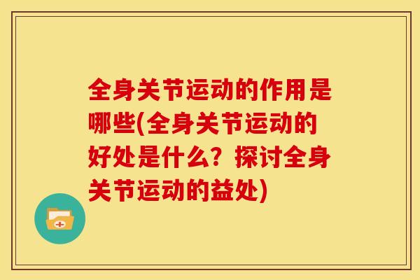 全身关节运动的作用是哪些(全身关节运动的好处是什么？探讨全身关节运动的益处)