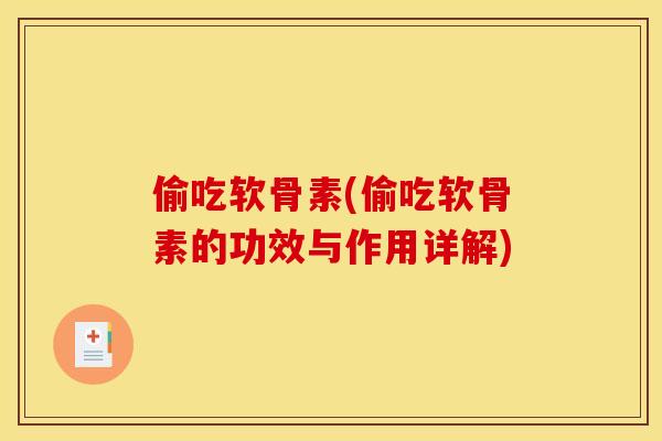 偷吃软骨素(偷吃软骨素的功效与作用详解)