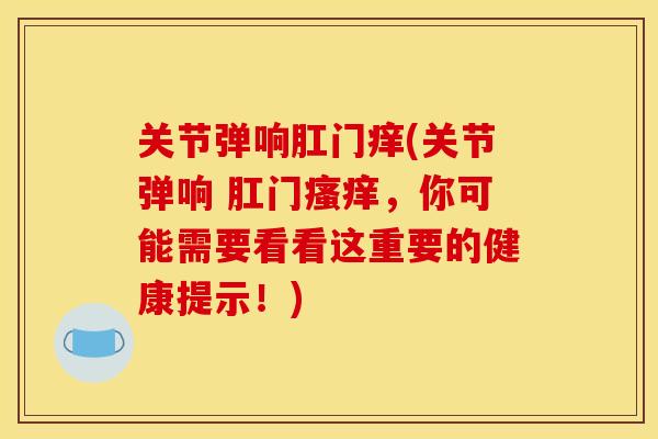 关节弹响肛门痒(关节弹响 肛门瘙痒，你可能需要看看这重要的健康提示！)