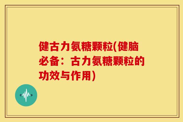健古力氨糖颗粒(健脑必备：古力氨糖颗粒的功效与作用)