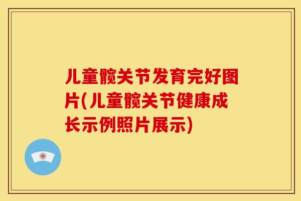 儿童髋关节发育完好图片(儿童髋关节健康成长示例照片展示)