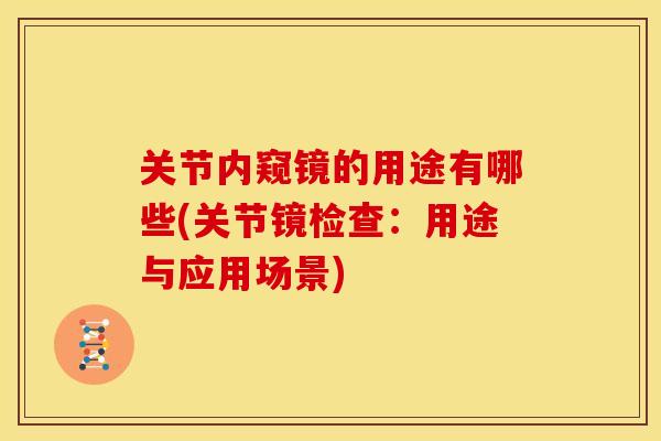 关节内窥镜的用途有哪些(关节镜检查：用途与应用场景)