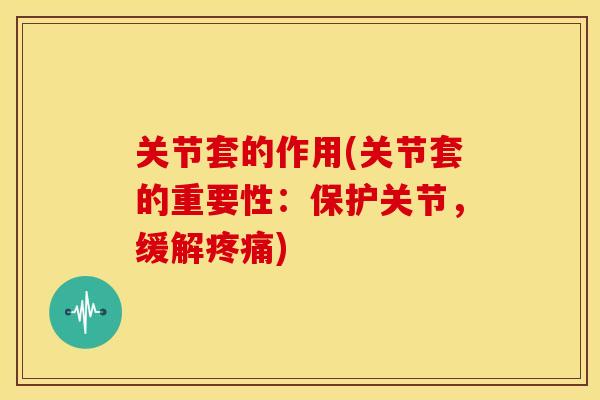 关节套的作用(关节套的重要性：保护关节，缓解疼痛)