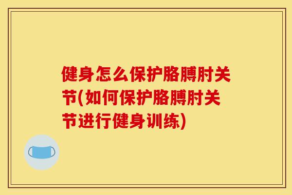 健身怎么保护胳膊肘关节(如何保护胳膊肘关节进行健身训练) 健身怎么保护胳膊肘关节(如何保护胳膊肘关节进行健身训练)