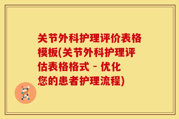 关节外科护理评价表格模板(关节外科护理评估表格格式 - 优化您的患者护理流程)