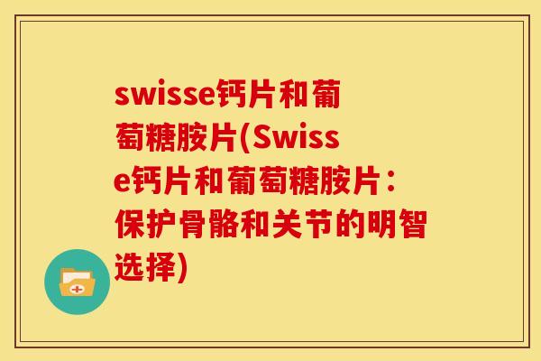 swisse钙片和葡萄糖胺片(Swisse钙片和葡萄糖胺片:保护骨骼和关节的明智选择) swisse钙片和葡萄糖胺片(Swisse钙片和葡萄糖胺片:保护骨骼和关节的明智选择)