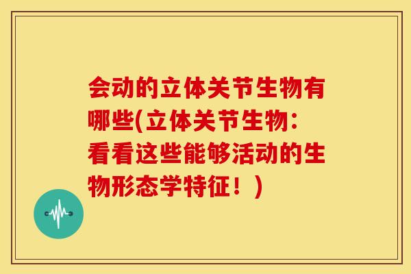 会动的立体关节生物有哪些(立体关节生物：看看这些能够活动的生物形态学特征！)