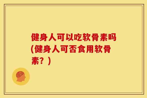 健身人可以吃软骨素吗(健身人可否食用软骨素？)