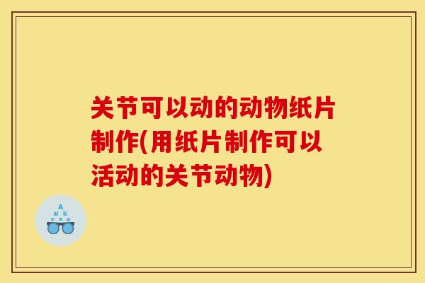 关节可以动的动物纸片制作(用纸片制作可以活动的关节动物)