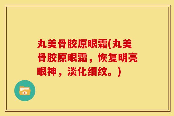 丸美骨胶原眼霜(丸美骨胶原眼霜，恢复明亮眼神，淡化细纹。)