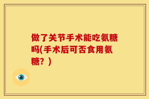 做了关节手术能吃氨糖吗(手术后可否食用氨糖？)