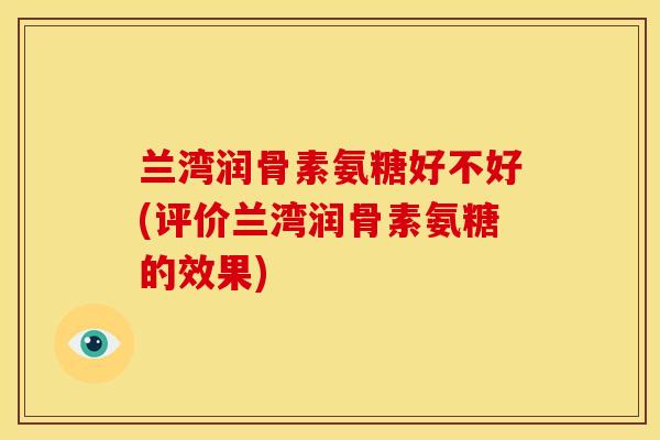 兰湾润骨素氨糖好不好(评价兰湾润骨素氨糖的效果) 兰湾润骨素氨糖好不好(评价兰湾润骨素氨糖的效果)