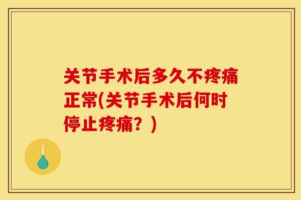 关节手术后多久不正常(关节手术后何时停止?) 关节手术后多久不正常(关节手术后何时停止?)