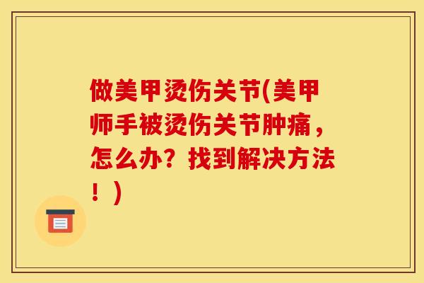 做美甲烫伤关节(美甲师手被烫伤关节肿痛，怎么办？找到解决方法！)