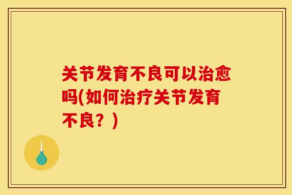 关节发育不良可以愈吗(如何关节发育不良?) 关节发育不良可以愈吗(如何关节发育不良?)