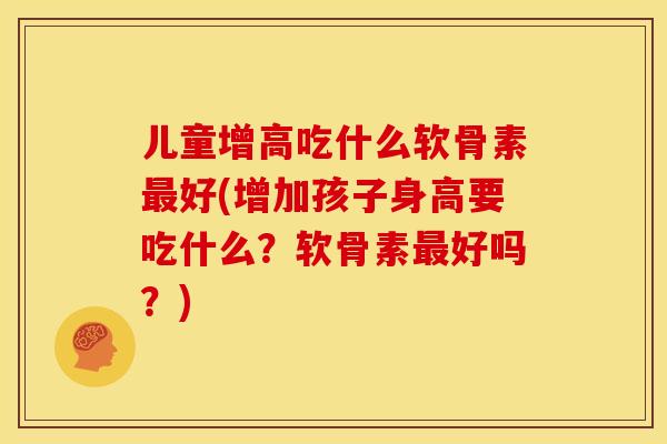 儿童增高吃什么软骨素最好(增加孩子身高要吃什么？软骨素最好吗？)