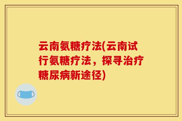 云南氨糖疗法(云南试行氨糖疗法,探寻新途径) 云南氨糖疗法(云南试行氨糖疗法,探寻新途径)