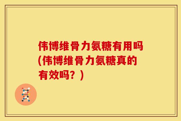 伟博维骨力氨糖有用吗(伟博维骨力氨糖真的有效吗？)
