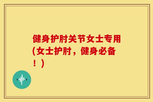 健身护肘关节女士专用(女士护肘，健身必备！)