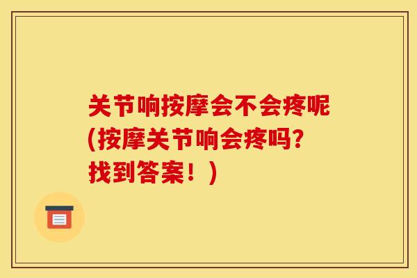 关节响按摩会不会疼呢(按摩关节响会疼吗？找到答案！)