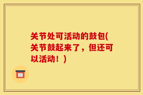 关节处可活动的鼓包(关节鼓起来了，但还可以活动！)