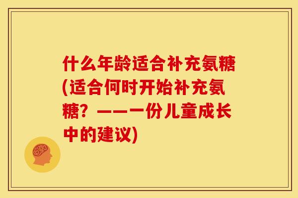 什么年龄适合补充氨糖(适合何时开始补充氨糖？——一份儿童成长中的建议)