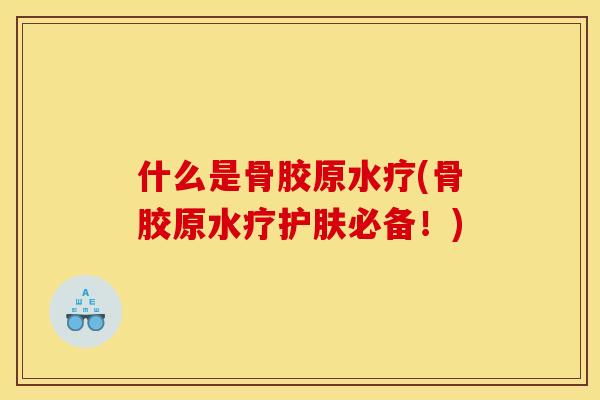 什么是骨胶原水疗(骨胶原水疗护肤必备！)