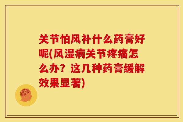 关节怕风补什么药膏好呢(风湿病关节疼痛怎么办？这几种药膏缓解效果显著)