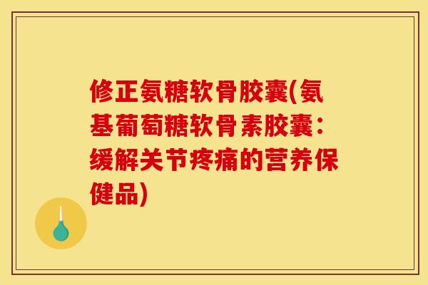 修正氨糖软骨胶囊(氨基葡萄糖软骨素胶囊：缓解关节疼痛的营养保健品)