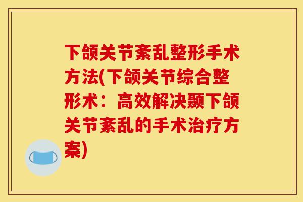 下颌关节紊乱整形手术方法(下颌关节综合整形术：高效解决颞下颌关节紊乱的手术治疗方案)