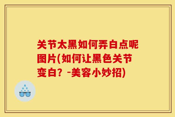 关节太黑如何弄白点呢图片(如何让黑色关节变白？-美容小妙招)
