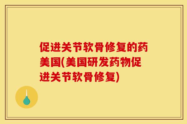 促进关节软骨修复的药美国(美国研发促进关节软骨修复) 促进关节软骨修复的药美国(美国研发促进关节软骨修复)